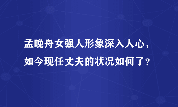 孟晚舟女强人形象深入人心，如今现任丈夫的状况如何了？