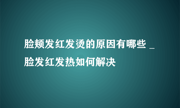 脸颊发红发烫的原因有哪些 _脸发红发热如何解决