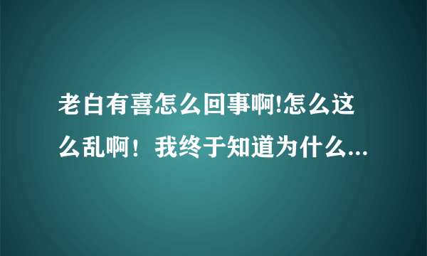 老白有喜怎么回事啊!怎么这么乱啊！我终于知道为什么长达60集了