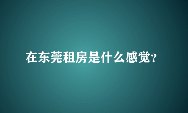 在东莞租房是什么感觉？