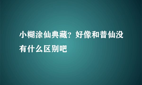 小糊涂仙典藏？好像和普仙没有什么区别吧