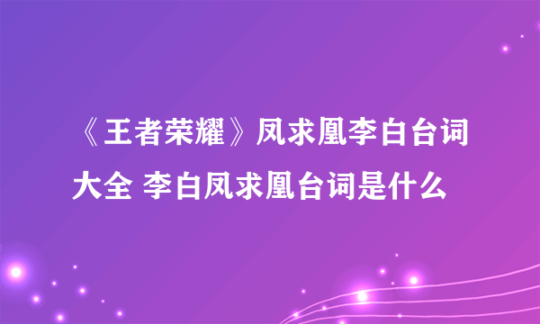 《王者荣耀》凤求凰李白台词大全 李白凤求凰台词是什么