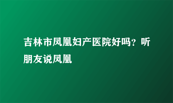 吉林市凤凰妇产医院好吗？听朋友说凤凰