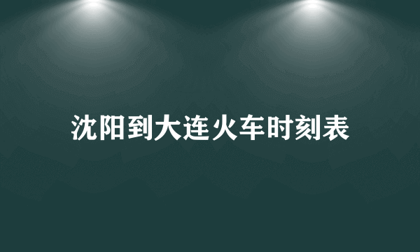 沈阳到大连火车时刻表