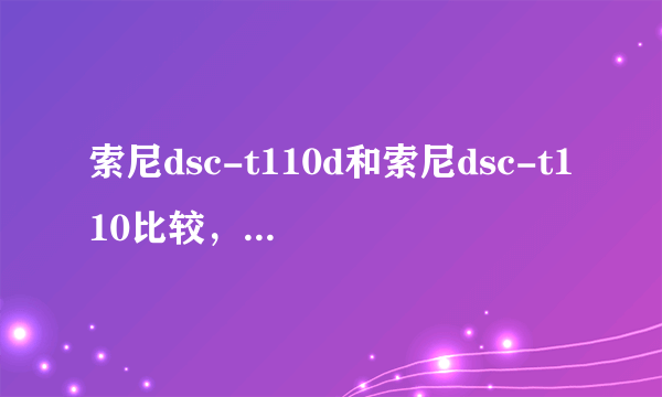 索尼dsc-t110d和索尼dsc-t110比较，那一款相对好一些 ，业余女生用