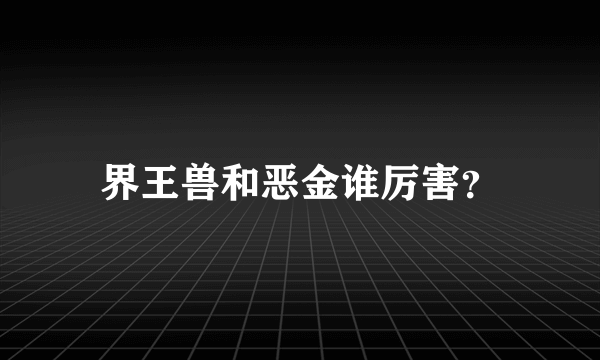 界王兽和恶金谁厉害？