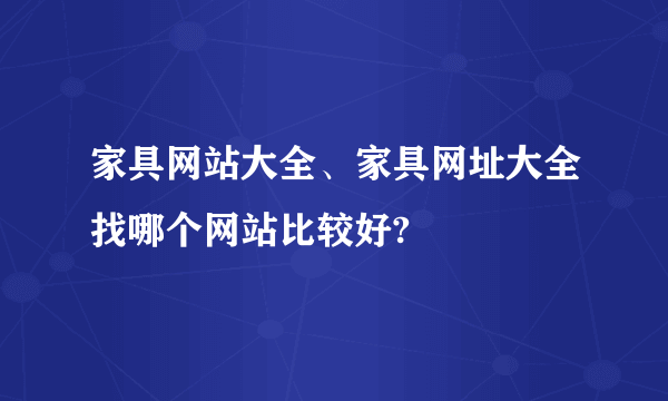 家具网站大全、家具网址大全找哪个网站比较好?