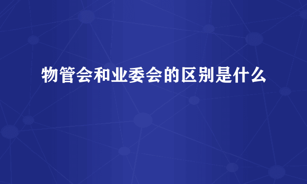 物管会和业委会的区别是什么