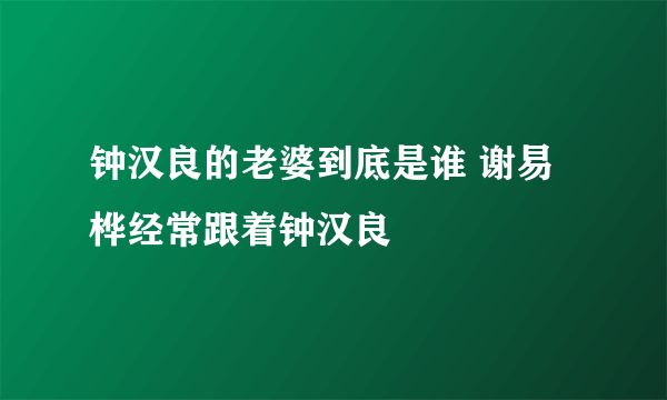 钟汉良的老婆到底是谁 谢易桦经常跟着钟汉良