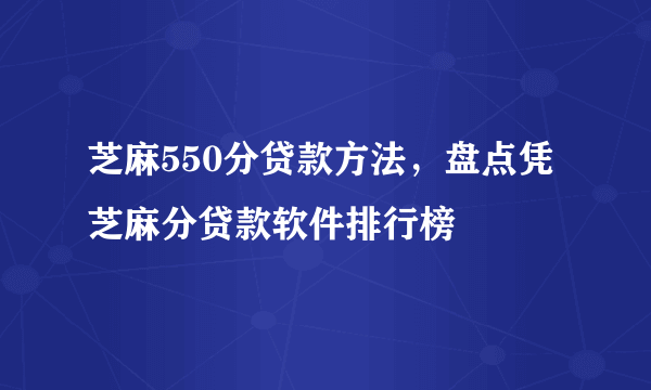 芝麻550分贷款方法，盘点凭芝麻分贷款软件排行榜