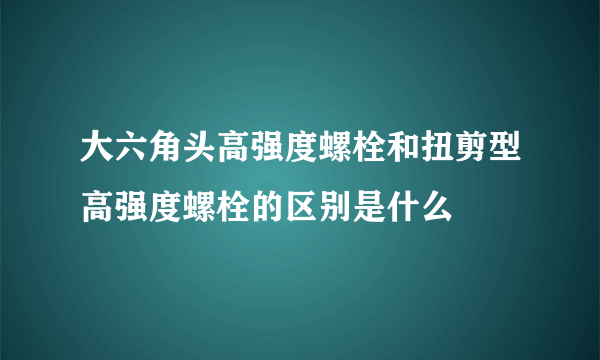 大六角头高强度螺栓和扭剪型高强度螺栓的区别是什么