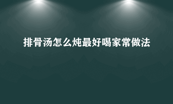 排骨汤怎么炖最好喝家常做法