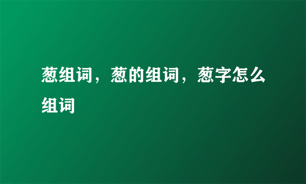 葱组词，葱的组词，葱字怎么组词