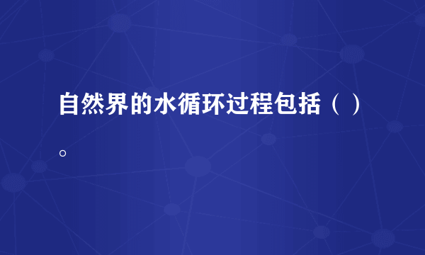 自然界的水循环过程包括（）。