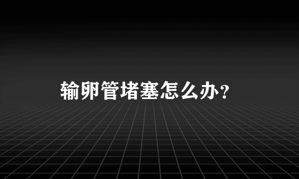 输卵管堵塞怎么办？