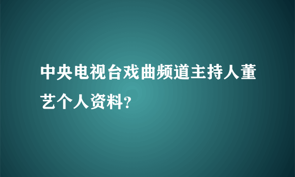 中央电视台戏曲频道主持人董艺个人资料？