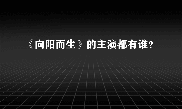 《向阳而生》的主演都有谁？