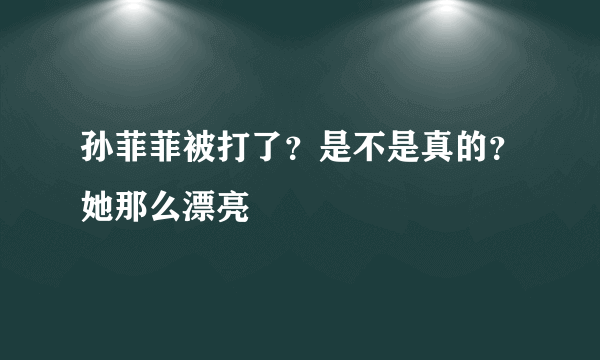 孙菲菲被打了？是不是真的？她那么漂亮