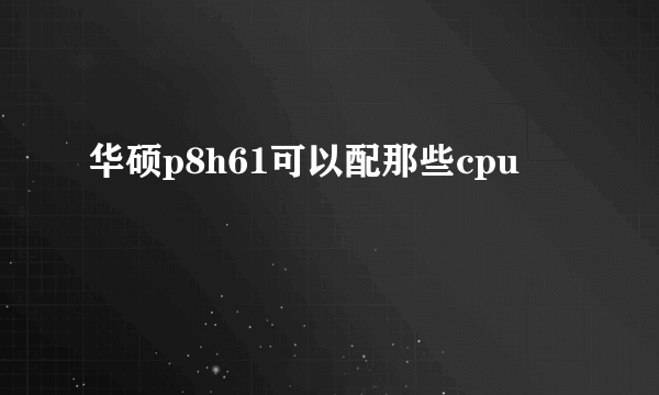 华硕p8h61可以配那些cpu