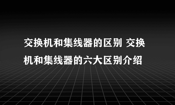 交换机和集线器的区别 交换机和集线器的六大区别介绍