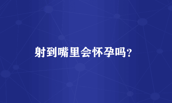 射到嘴里会怀孕吗？