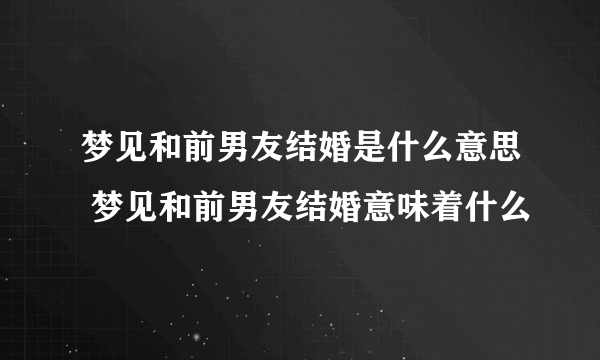 梦见和前男友结婚是什么意思 梦见和前男友结婚意味着什么 