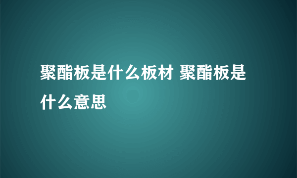 聚酯板是什么板材 聚酯板是什么意思