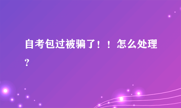 自考包过被骗了！！怎么处理？