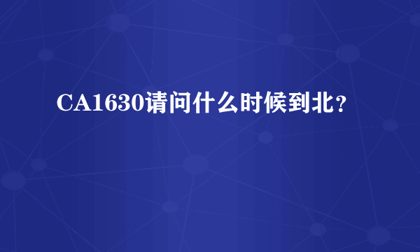 CA1630请问什么时候到北？