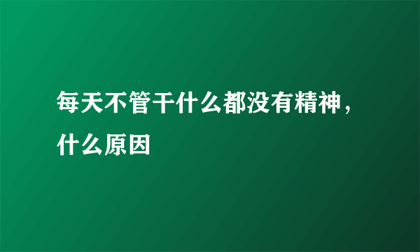 每天不管干什么都没有精神，什么原因