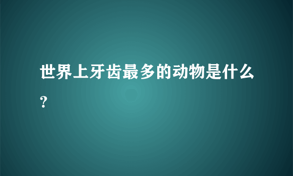 世界上牙齿最多的动物是什么？