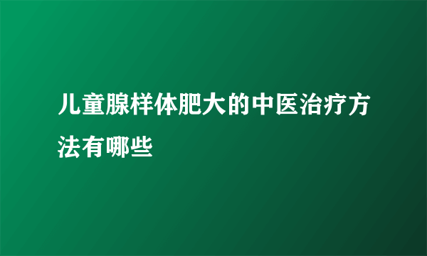 儿童腺样体肥大的中医治疗方法有哪些