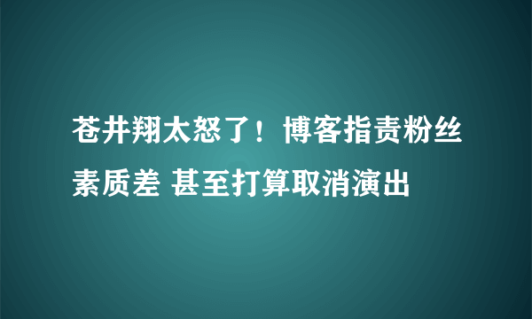 苍井翔太怒了！博客指责粉丝素质差 甚至打算取消演出