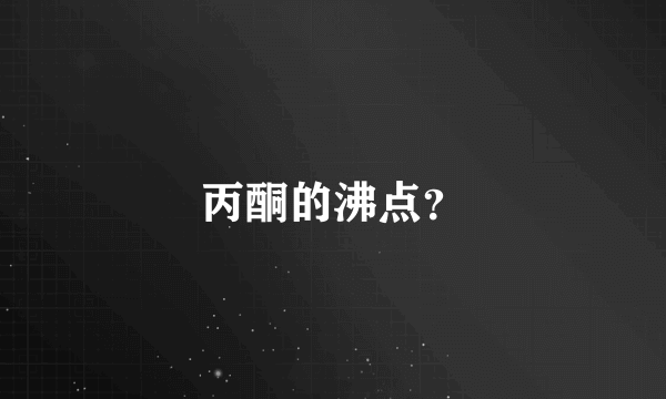 丙酮的沸点？