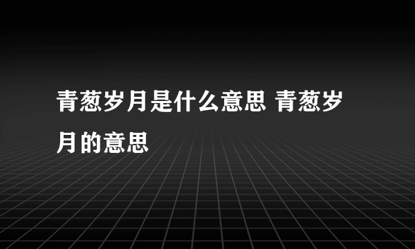 青葱岁月是什么意思 青葱岁月的意思