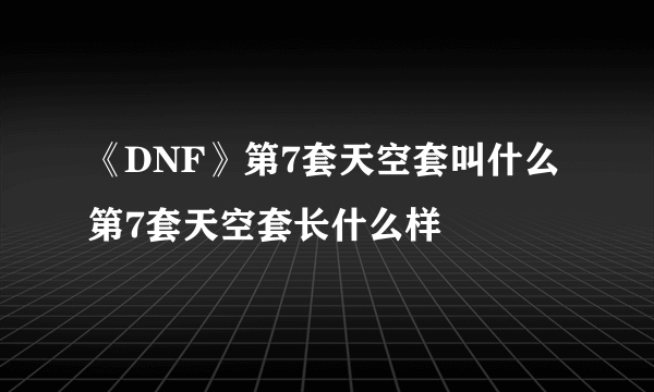 《DNF》第7套天空套叫什么 第7套天空套长什么样