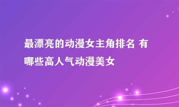 最漂亮的动漫女主角排名 有哪些高人气动漫美女