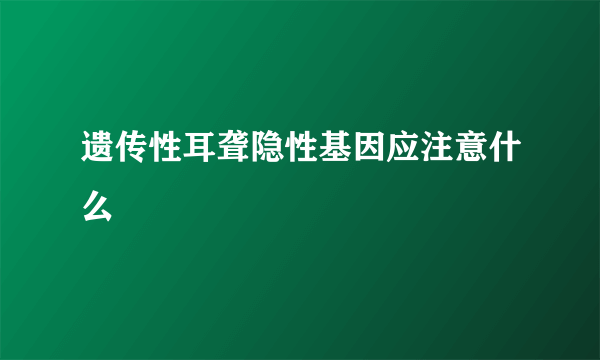 遗传性耳聋隐性基因应注意什么