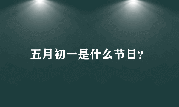 五月初一是什么节日？