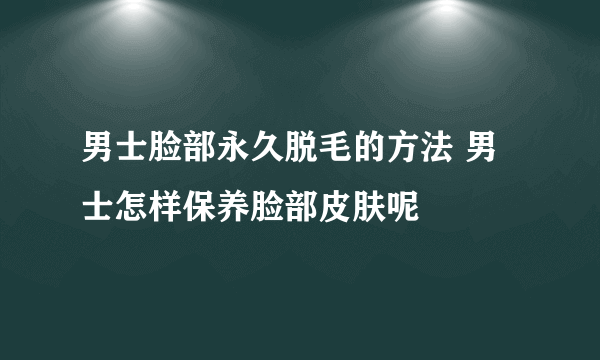 男士脸部永久脱毛的方法 男士怎样保养脸部皮肤呢