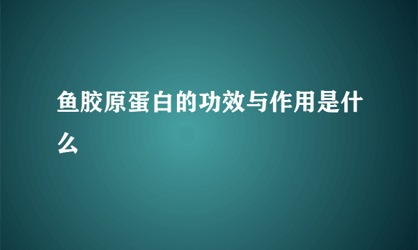 鱼胶原蛋白的功效与作用是什么