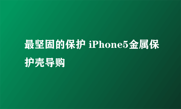 最坚固的保护 iPhone5金属保护壳导购