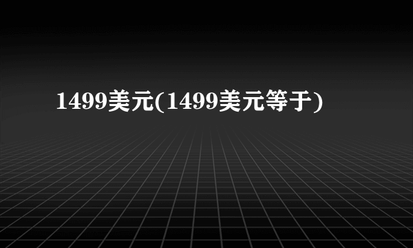 1499美元(1499美元等于)