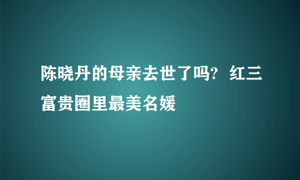 陈晓丹的母亲去世了吗?  红三富贵圈里最美名媛