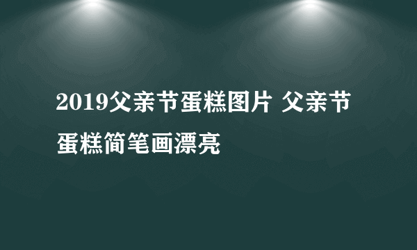 2019父亲节蛋糕图片 父亲节蛋糕简笔画漂亮