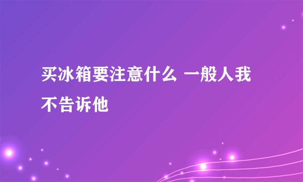 买冰箱要注意什么 一般人我不告诉他