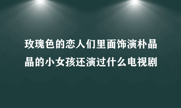 玫瑰色的恋人们里面饰演朴晶晶的小女孩还演过什么电视剧