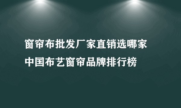 窗帘布批发厂家直销选哪家 中国布艺窗帘品牌排行榜