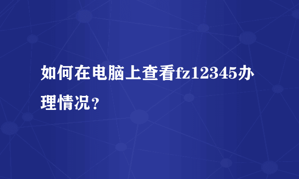 如何在电脑上查看fz12345办理情况？