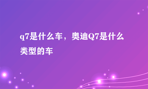 q7是什么车，奥迪Q7是什么类型的车